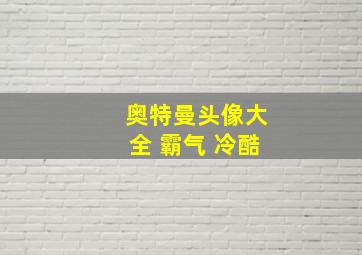 奥特曼头像大全 霸气 冷酷